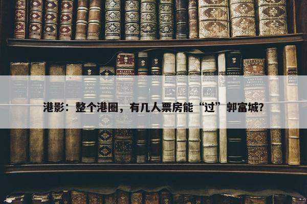 港影：整个港圈，有几人票房能“过”郭富城？