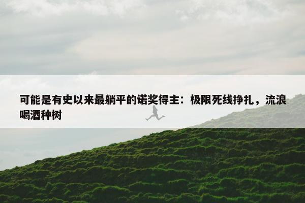 可能是有史以来最躺平的诺奖得主：极限死线挣扎，流浪喝酒种树