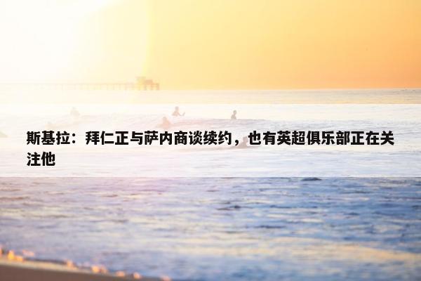 斯基拉：拜仁正与萨内商谈续约，也有英超俱乐部正在关注他