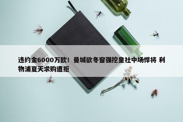 违约金6000万欧！曼城欲冬窗强挖皇社中场悍将 利物浦夏天求购遭拒