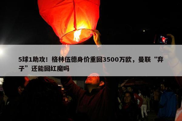 5球1助攻！格林伍德身价重回3500万欧，曼联“弃子”还能回红魔吗