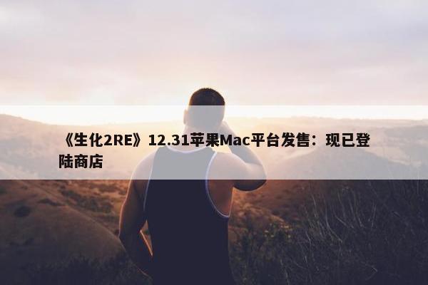 《生化2RE》12.31苹果Mac平台发售：现已登陆商店