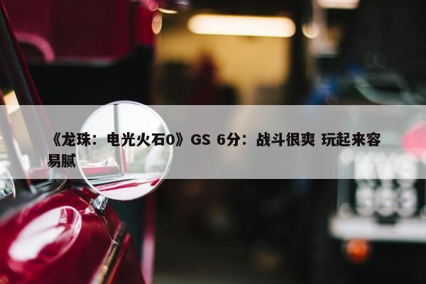 《龙珠：电光火石0》GS 6分：战斗很爽 玩起来容易腻