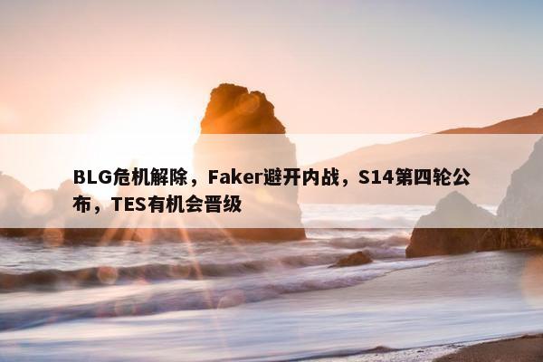 BLG危机解除，Faker避开内战，S14第四轮公布，TES有机会晋级