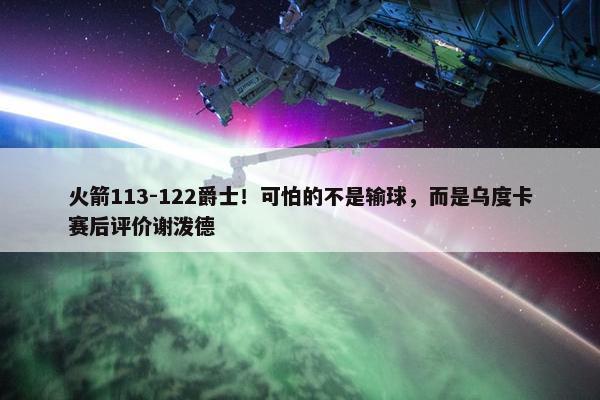 火箭113-122爵士！可怕的不是输球，而是乌度卡赛后评价谢泼德