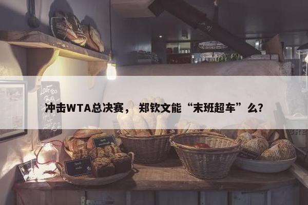 冲击WTA总决赛， 郑钦文能“末班超车”么？