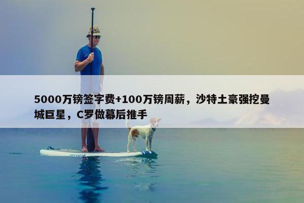 5000万镑签字费+100万镑周薪，沙特土豪强挖曼城巨星，C罗做幕后推手