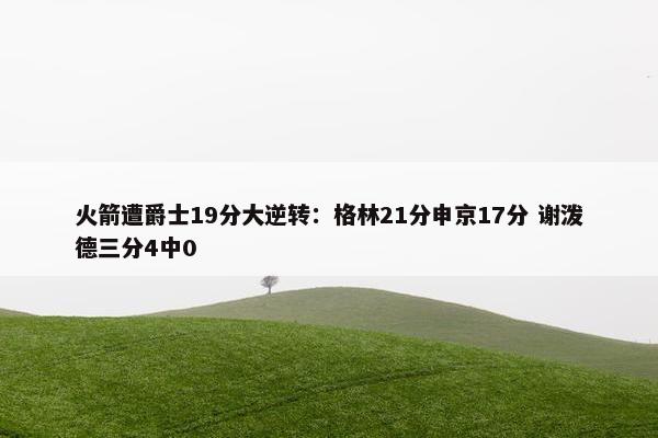 火箭遭爵士19分大逆转：格林21分申京17分 谢泼德三分4中0