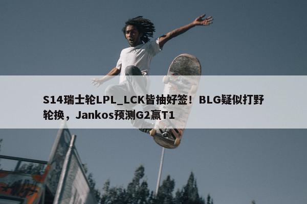 S14瑞士轮LPL_LCK皆抽好签！BLG疑似打野轮换，Jankos预测G2赢T1