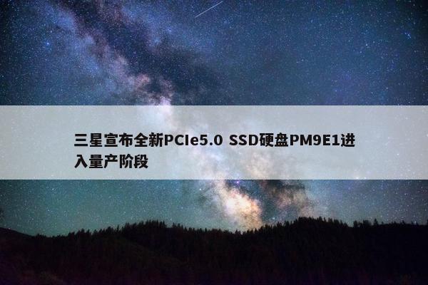 三星宣布全新PCIe5.0 SSD硬盘PM9E1进入量产阶段