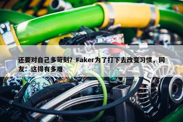 还要对自己多苛刻？Faker为了打下去改变习惯，网友：这得有多难