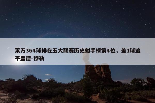 莱万364球排在五大联赛历史射手榜第4位，差1球追平盖德-穆勒