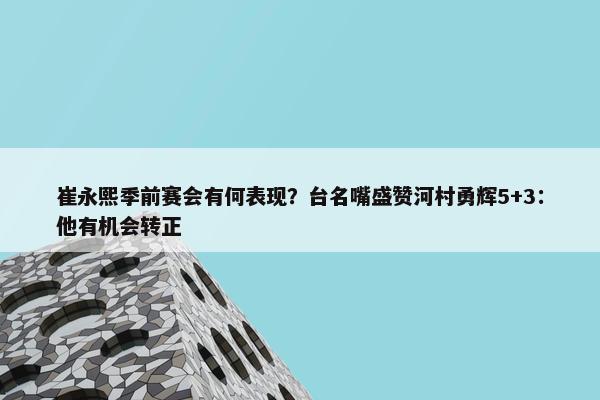 崔永熙季前赛会有何表现？台名嘴盛赞河村勇辉5+3：他有机会转正