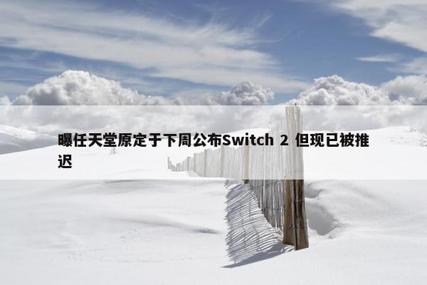 曝任天堂原定于下周公布Switch 2 但现已被推迟