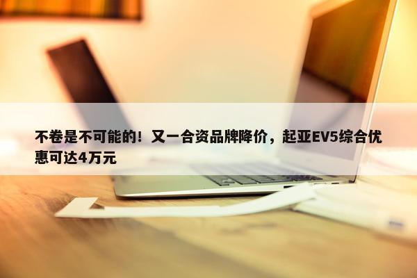 不卷是不可能的！又一合资品牌降价，起亚EV5综合优惠可达4万元