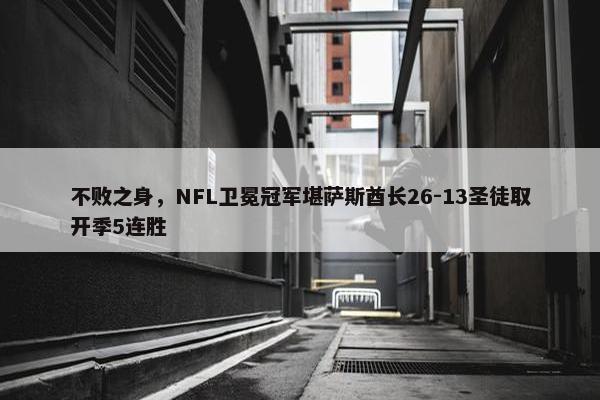 不败之身，NFL卫冕冠军堪萨斯酋长26-13圣徒取开季5连胜