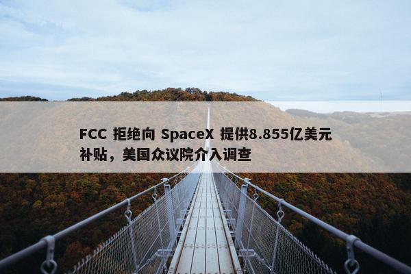 FCC 拒绝向 SpaceX 提供8.855亿美元补贴，美国众议院介入调查