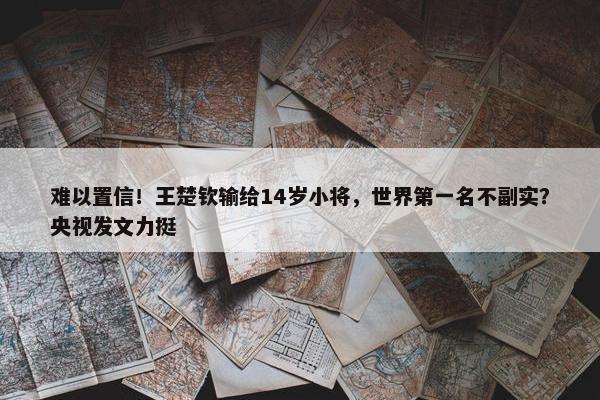 难以置信！王楚钦输给14岁小将，世界第一名不副实？央视发文力挺