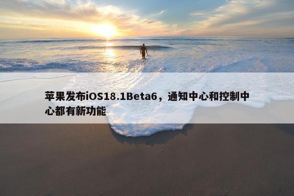 苹果发布iOS18.1Beta6，通知中心和控制中心都有新功能