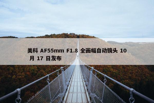 美科 AF55mm F1.8 全画幅自动镜头 10 月 17 日发布