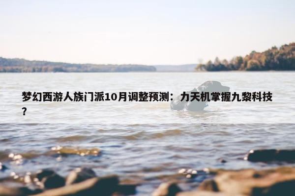 梦幻西游人族门派10月调整预测：力天机掌握九黎科技？