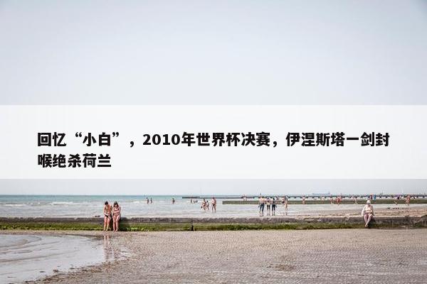 回忆“小白”，2010年世界杯决赛，伊涅斯塔一剑封喉绝杀荷兰