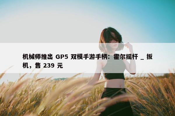 机械师推出 GP5 双模手游手柄：霍尔摇杆 _ 扳机，售 239 元