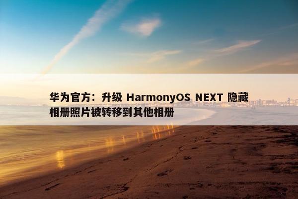 华为官方：升级 HarmonyOS NEXT 隐藏相册照片被转移到其他相册