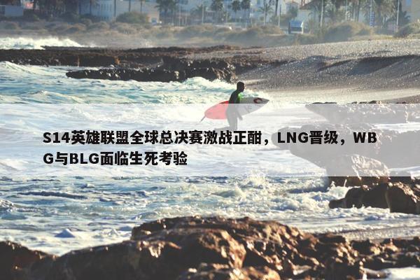 S14英雄联盟全球总决赛激战正酣，LNG晋级，WBG与BLG面临生死考验