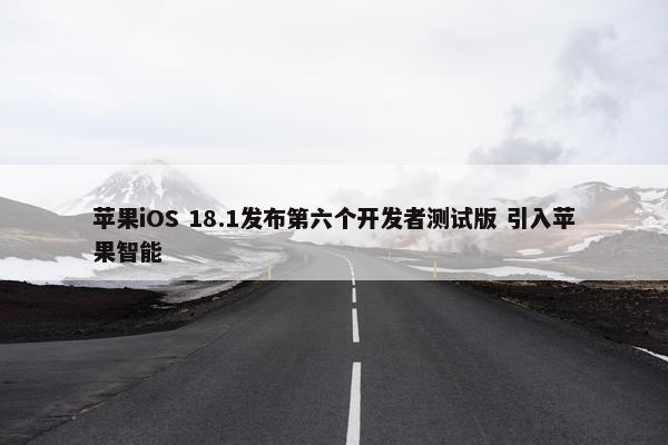 苹果iOS 18.1发布第六个开发者测试版 引入苹果智能