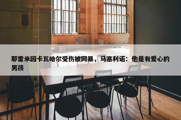 耶雷米因卡瓦哈尔受伤被网暴，马塞利诺：他是有爱心的男孩