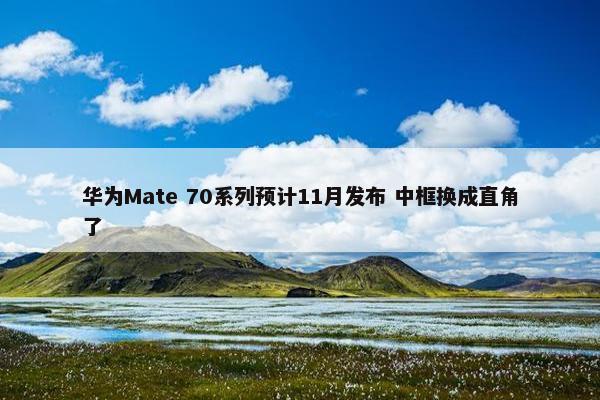 华为Mate 70系列预计11月发布 中框换成直角了