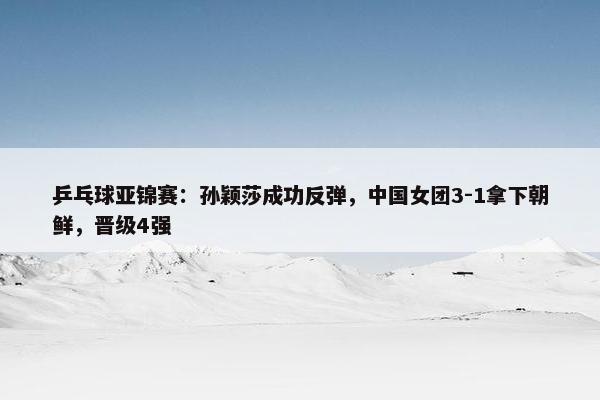 乒乓球亚锦赛：孙颖莎成功反弹，中国女团3-1拿下朝鲜，晋级4强