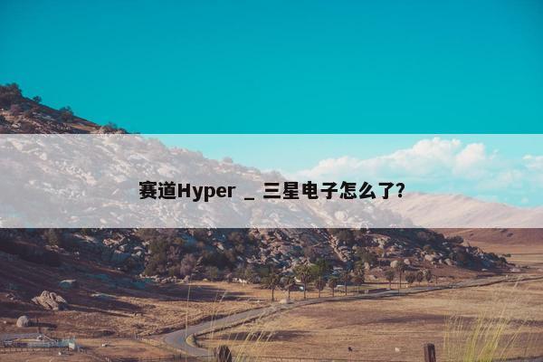 赛道Hyper _ 三星电子怎么了？