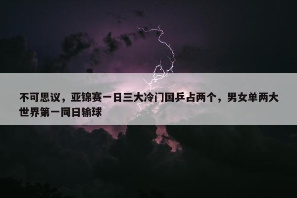 不可思议，亚锦赛一日三大冷门国乒占两个，男女单两大世界第一同日输球