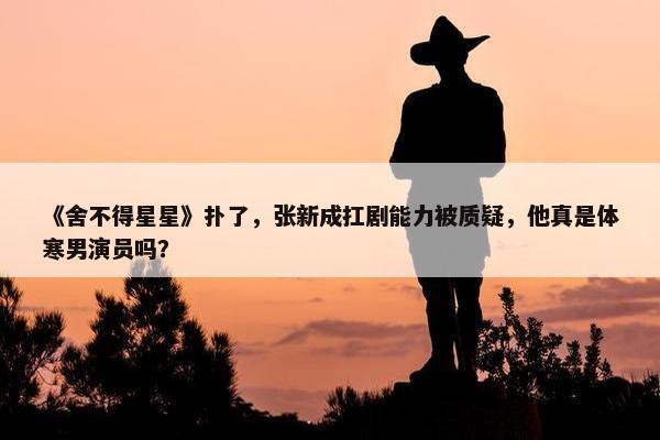 《舍不得星星》扑了，张新成扛剧能力被质疑，他真是体寒男演员吗？