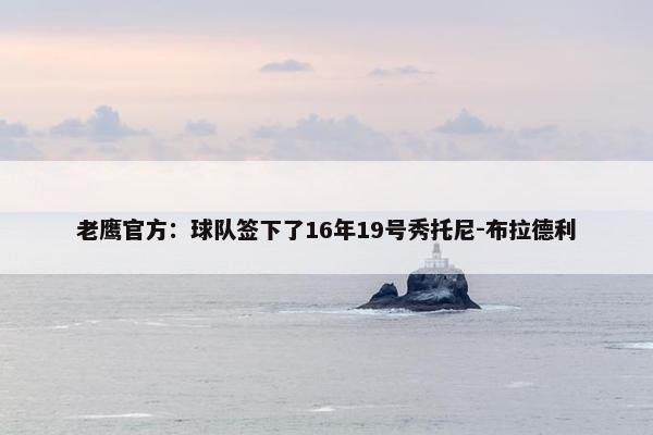 老鹰官方：球队签下了16年19号秀托尼-布拉德利