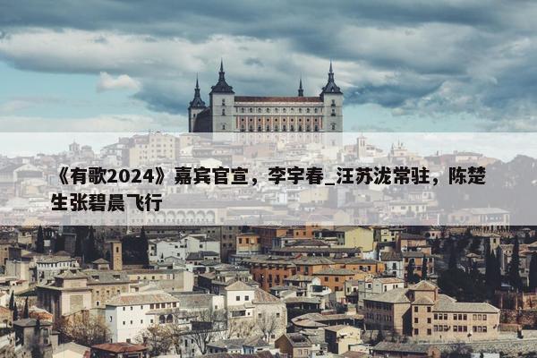 《有歌2024》嘉宾官宣，李宇春_汪苏泷常驻，陈楚生张碧晨飞行