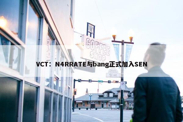 VCT：N4RRATE与bang正式加入SEN