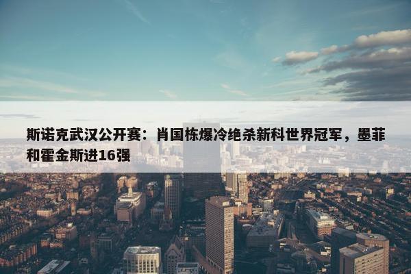 斯诺克武汉公开赛：肖国栋爆冷绝杀新科世界冠军，墨菲和霍金斯进16强