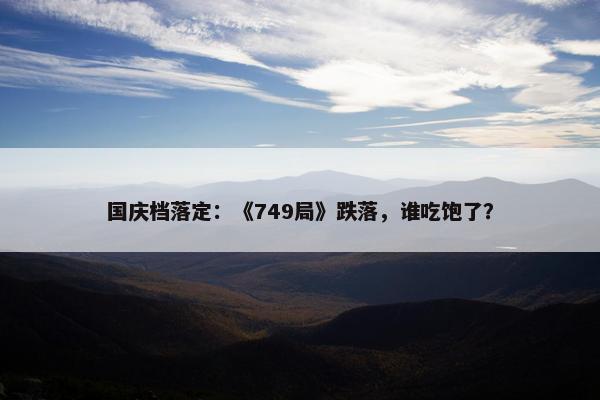 国庆档落定：《749局》跌落，谁吃饱了？