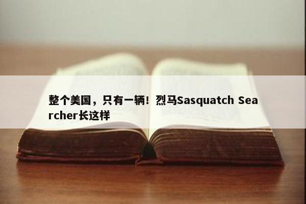 整个美国，只有一辆！烈马Sasquatch Searcher长这样