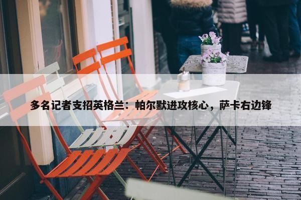 多名记者支招英格兰：帕尔默进攻核心，萨卡右边锋