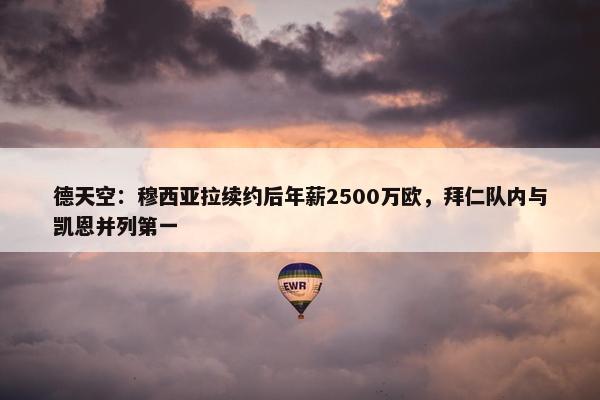 德天空：穆西亚拉续约后年薪2500万欧，拜仁队内与凯恩并列第一