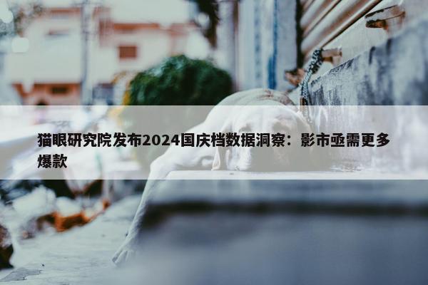 猫眼研究院发布2024国庆档数据洞察：影市亟需更多爆款