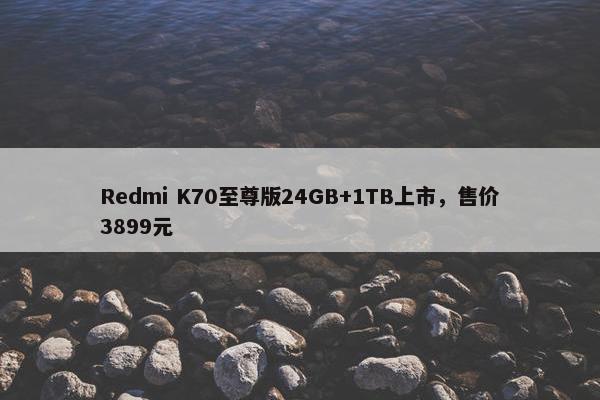 Redmi K70至尊版24GB+1TB上市，售价3899元