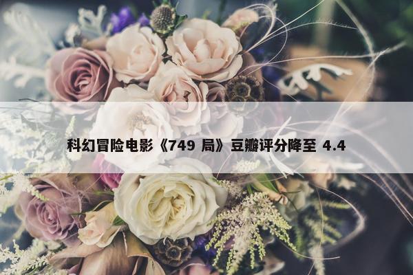 科幻冒险电影《749 局》豆瓣评分降至 4.4