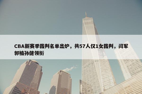 CBA新赛季裁判名单出炉，共57人仅1女裁判，闫军郭楠孙健领衔