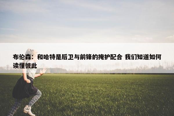 布伦森：和哈特是后卫与前锋的掩护配合 我们知道如何读懂彼此