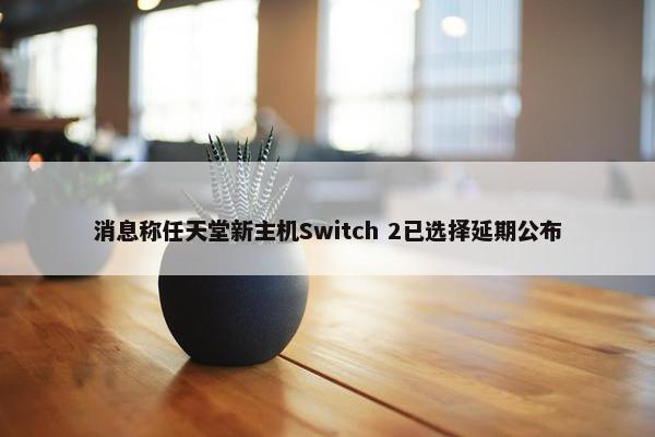 消息称任天堂新主机Switch 2已选择延期公布